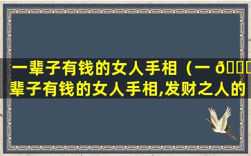 一辈子有钱的女人手相（一 🕊 辈子有钱的女人手相,发财之人的手相,天生大富大贵）